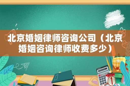 北京婚姻律師咨詢公司（北京婚姻咨詢律師收費多少）