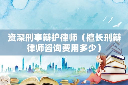 資深刑事辯護律師（擅長刑辯律師咨詢費用多少）