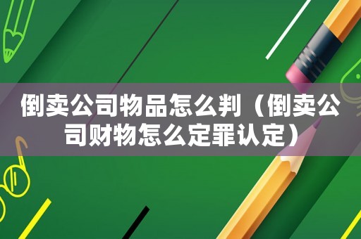 倒賣公司物品怎么判（倒賣公司財物怎么定罪認定）