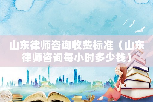 山東律師咨詢收費標準（山東律師咨詢每小時多少錢）