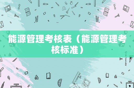 能源管理考核表（能源管理考核標(biāo)準(zhǔn)）