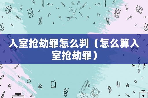 入室搶劫罪怎么判（怎么算入室搶劫罪）