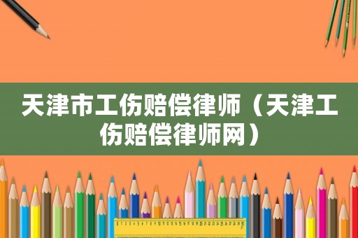 天津市工傷賠償律師（天津工傷賠償律師網）