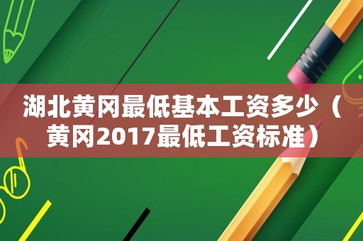 湖北黃岡最低基本工資多少（黃岡2017最低工資標準）