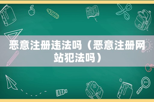 惡意注冊違法嗎（惡意注冊網(wǎng)站犯法嗎）