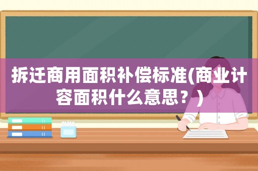 拆遷商用面積補償標準(商業計容面積什么意思？)