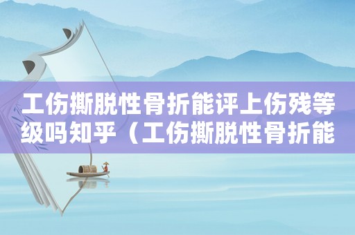 工傷撕脫性骨折能評上傷殘等級嗎知乎（工傷撕脫性骨折能評上傷殘等級嗎）