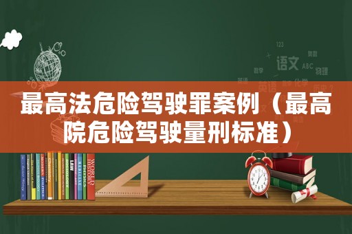 最高法危險(xiǎn)駕駛罪案例（最高院危險(xiǎn)駕駛量刑標(biāo)準(zhǔn)）