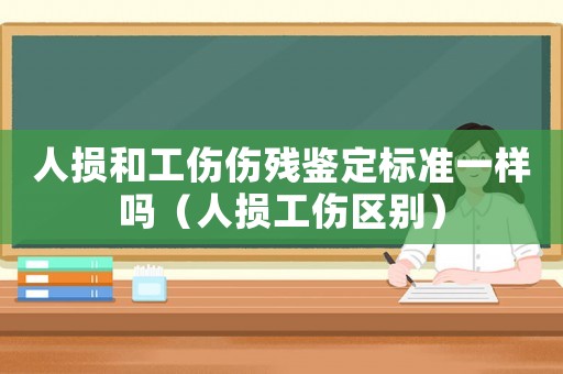 人損和工傷傷殘鑒定標準一樣嗎（人損工傷區別）