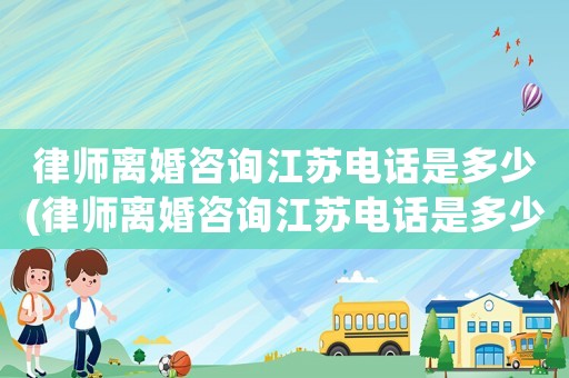 律師離婚咨詢江蘇電話是多少(律師離婚咨詢江蘇電話是多少啊)