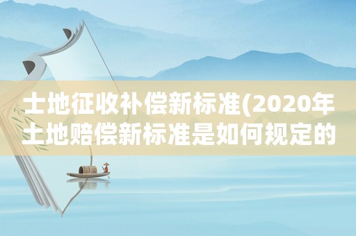 士地征收補償新標準(2020年土地賠償新標準是如何規定的)