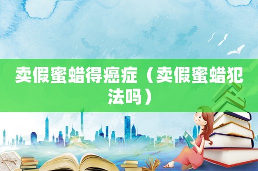賣假蜜蠟得癌癥（賣假蜜蠟犯法嗎）