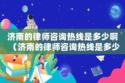 濟南的律師咨詢熱線是多少啊（濟南的律師咨詢熱線是多少）
