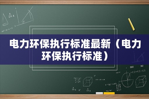 電力環保執行標準最新（電力環保執行標準）