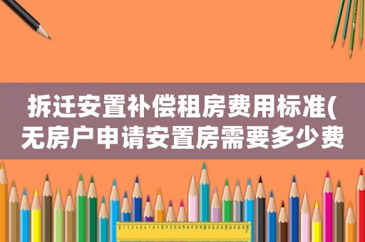 拆遷安置補償租房費用標準(無房戶申請安置房需要多少費用？)