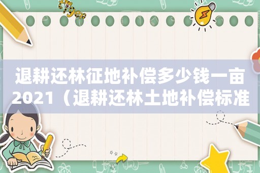 退耕還林征地補償多少錢一畝2021（退耕還林土地補償標準）