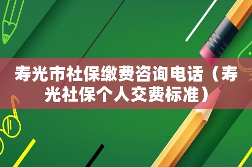 壽光市社保繳費咨詢電話（壽光社保個人交費標準）