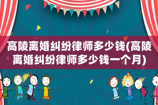 高陵離婚糾紛律師多少錢(高陵離婚糾紛律師多少錢一個月)
