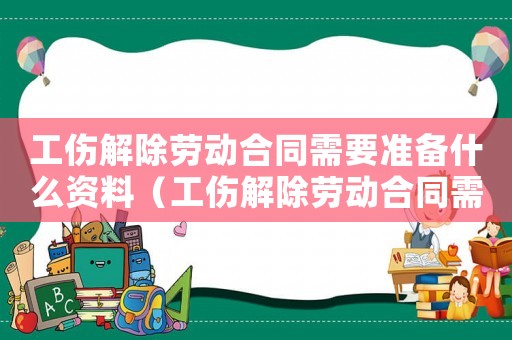 工傷解除勞動合同需要準備什么資料（工傷解除勞動合同需要幾天）