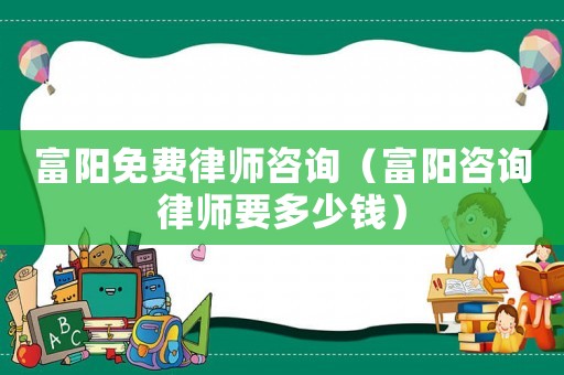 富陽免費律師咨詢（富陽咨詢律師要多少錢）