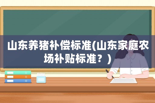 山東養(yǎng)豬補(bǔ)償標(biāo)準(zhǔn)(山東家庭農(nóng)場(chǎng)補(bǔ)貼標(biāo)準(zhǔn)？)