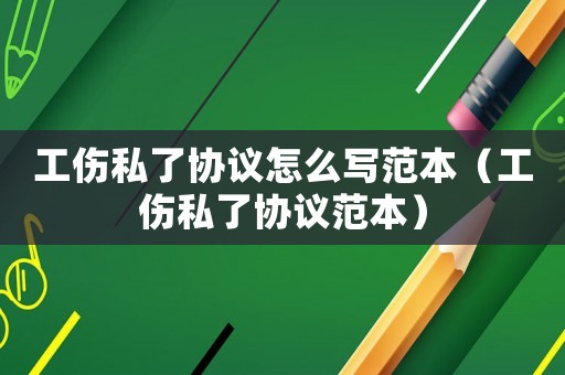 工傷私了協議怎么寫范本（工傷私了協議范本）