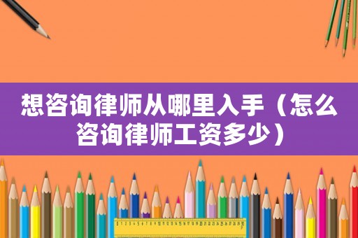 想咨詢律師從哪里入手（怎么咨詢律師工資多少）