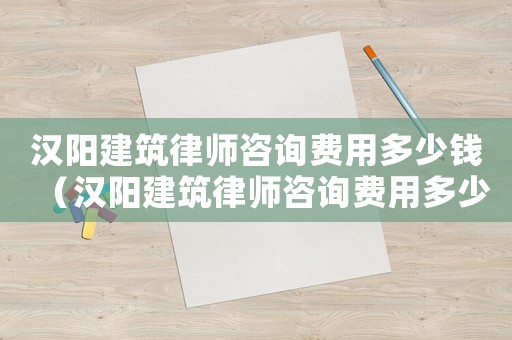 漢陽建筑律師咨詢費用多少錢（漢陽建筑律師咨詢費用多少）