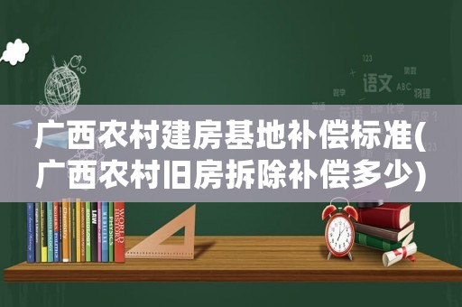 廣西農(nóng)村建房基地補償標(biāo)準(zhǔn)(廣西農(nóng)村舊房拆除補償多少)