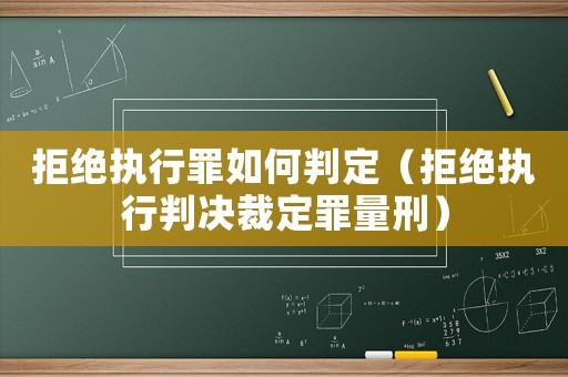 拒絕執行罪如何判定（拒絕執行判決裁定罪量刑）