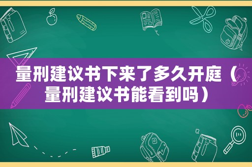 量刑建議書下來了多久開庭（量刑建議書能看到嗎）
