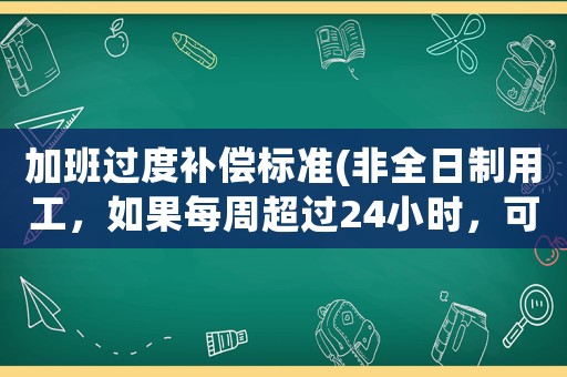加班過度補償標準(非全日制用工，如果每周超過24小時，可以要求補償加班費嗎？)
