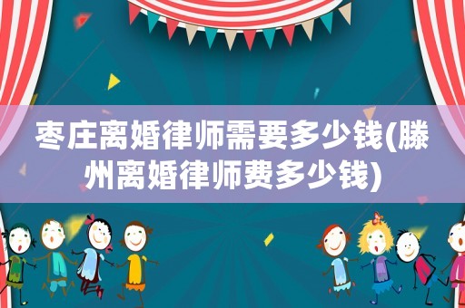 棗莊離婚律師需要多少錢(qián)(滕州離婚律師費(fèi)多少錢(qián))