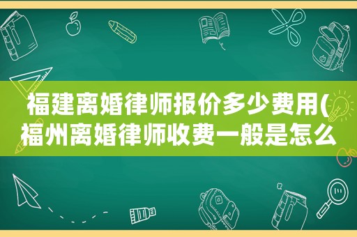 福建離婚律師報價多少費用(福州離婚律師收費一般是怎么收的)