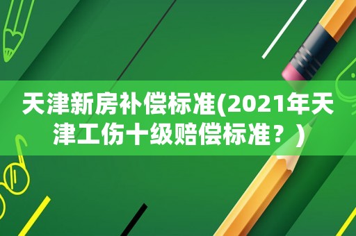 天津新房補償標準(2021年天津工傷十級賠償標準？)