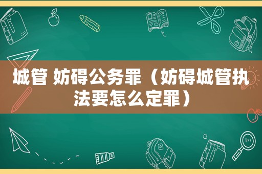 城管 妨礙公務罪（妨礙城管執法要怎么定罪）