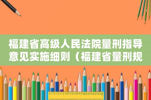 福建省高級人民法院量刑指導意見實施細則（福建省量刑規范化）