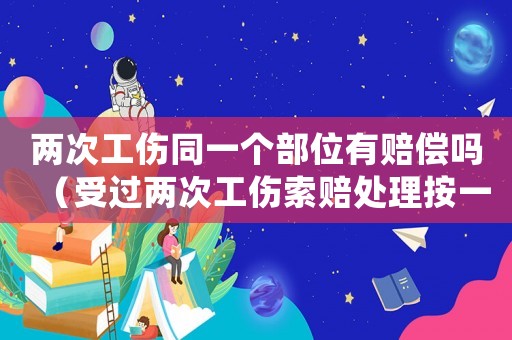 兩次工傷同一個部位有賠償嗎（受過兩次工傷索賠處理按一次嗎）