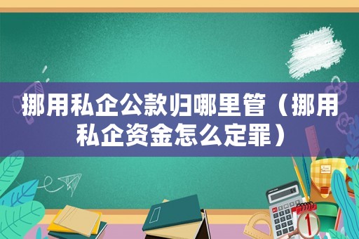 挪用私企公款歸哪里管（挪用私企資金怎么定罪）
