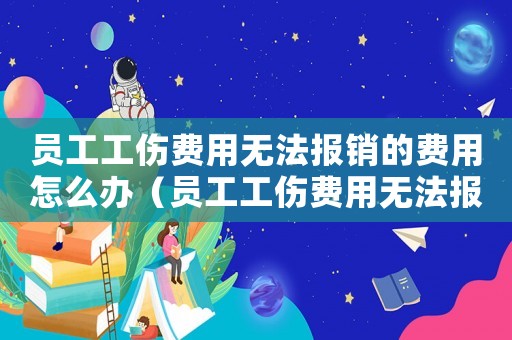 員工工傷費用無法報銷的費用怎么辦（員工工傷費用無法報銷的費用）