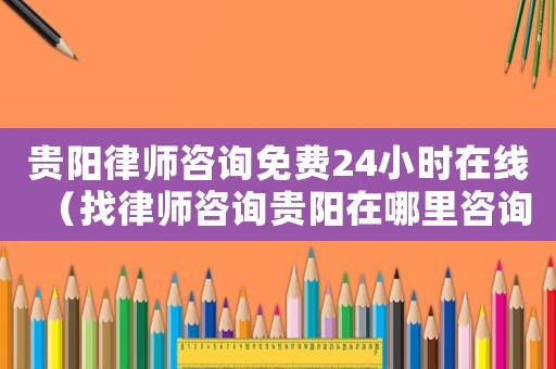 貴陽律師咨詢免費24小時在線（找律師咨詢貴陽在哪里咨詢）