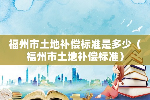 福州市土地補償標準是多少（福州市土地補償標準）