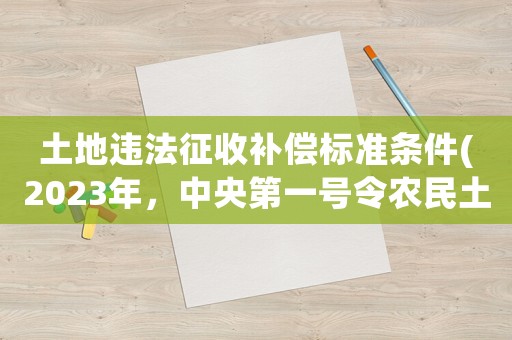 土地違法征收補(bǔ)償標(biāo)準(zhǔn)條件(2023年，中央第一號令農(nóng)民土地征收政策的有關(guān)政策)