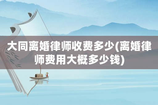 大同離婚律師收費多少(離婚律師費用大概多少錢)