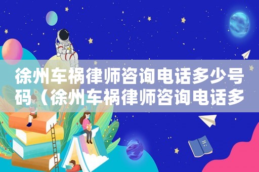 徐州車禍律師咨詢電話多少號碼（徐州車禍律師咨詢電話多少）