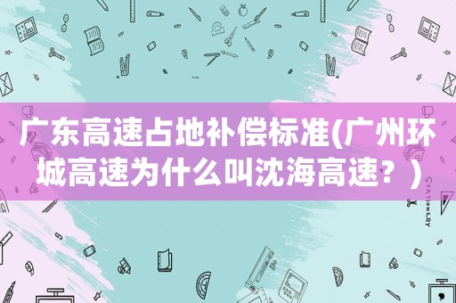 廣東高速占地補(bǔ)償標(biāo)準(zhǔn)(廣州環(huán)城高速為什么叫沈海高速？)