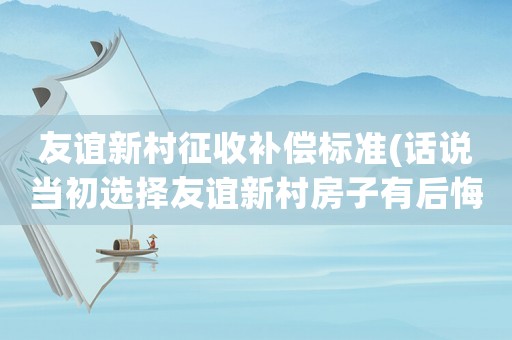 友誼新村征收補償標準(話說當初選擇友誼新村房子有后悔的嗎？原因是？)