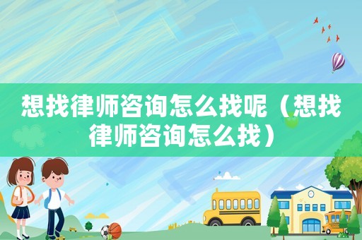 想找律師咨詢怎么找呢（想找律師咨詢怎么找）