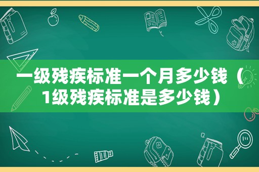 一級殘疾標準一個月多少錢（1級殘疾標準是多少錢）