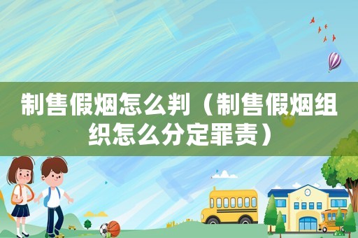 制售假煙怎么判（制售假煙組織怎么分定罪責）